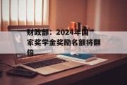 财政部：2024年国家奖学金奖励名额将翻倍