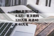 合兴包装(002228.SZ)：首次回购120万股 耗资409.40万元