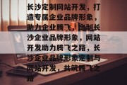 长沙定制网站开发，打造专属企业品牌形象，助力企业腾飞，定制长沙企业品牌形象，网站开发助力腾飞之路，长沙企业品牌形象定制与网站开发，共筑腾飞之路