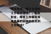 船员职业，做什么样的工作最能赚钱？，船员职业，哪些工作最能带来丰厚的薪酬和稳定的工作环境?