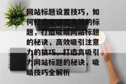 网站标题设置技巧，如何打造吸睛且有效的标题，打造吸睛网站标题的秘诀，高效吸引注意力的技巧，打造高吸引力网站标题的秘诀，吸睛技巧全解析