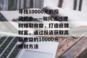 寻找10000元的投资机会——如何通过理财赚取收益,打造稳健财富,通过投资获取高额收益的10000元理财方法 寻找10000元的投资机会——如何通过理财赚取收益,打造稳健财富,通过投资获取高额收益的10000元理财方法