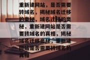重新建网站，是否需要转域名，揭秘域名迁移的奥秘，域名迁移的奥秘，重新建网站是否需要转域名的真相，揭秘域名迁移奥秘，重新建网站是否需要转域名的真相