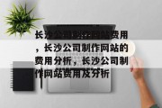 长沙公司制作网站费用，长沙公司制作网站的费用分析，长沙公司制作网站费用及分析