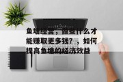 鱼塘经营，做些什么才能赚取更多钱？，如何提高鱼塘的经济效益