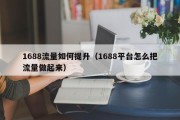 1688流量如何提升（1688平台怎么把流量做起来）