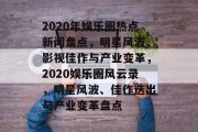 2020年娱乐圈热点新闻盘点，明星风波、影视佳作与产业变革，2020娱乐圈风云录，明星风波、佳作迭出与产业变革盘点