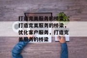 打造完美服务的桥梁，打造完美服务的桥梁，优化客户服务，打造完美服务的桥梁