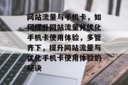 网站流量与手机卡，如何提升网站流量并优化手机卡使用体验，多管齐下，提升网站流量与优化手机卡使用体验的秘诀