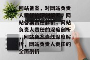 网站备案，对网站负责人责任的深刻解读，网站备案责任解析，网站负责人责任的深度剖析，网站备案责任深度解析，网站负责人责任的全面剖析