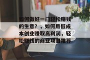 如何做好一门轻松赚钱的生意？，如何用低成本创业赚取高利润，轻松赚钱的商业项目推荐