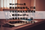 WordPress免费主题网站推荐，打造个性化网站无需高成本，精选WordPress免费主题网站，轻松打造高性价比个性化网站