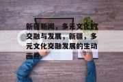 新疆新闻，多元文化的交融与发展，新疆，多元文化交融发展的生动画卷