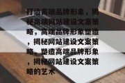 打造高端品牌形象，揭秘高端网站建设文案策略，高端品牌形象塑造，揭秘网站建设文案策略，塑造高端品牌形象，揭秘网站建设文案策略的艺术