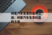 闲置汽车生意的盈利之道,闲置汽车生意的盈利之道 闲置汽车生意的盈利之道,闲置汽车生意的盈利之道