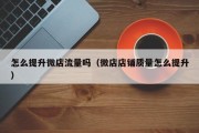 怎么提升微店流量吗（微店店铺质量怎么提升）