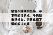 销售不赚钱的出路,寻求新的增长点,寻找新市场机会,销售业绩下滑的解决方案 销售不赚钱的出路,寻求新的增长点,寻找新市场机会,销售业绩下滑的解决方案