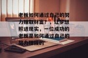 老板如何通过自己的努力赚取财富?,让梦想照进现实,一位成功的老板是如何通过自己的努力赚钱的 老板如何通过自己的努力赚取财富?,让梦想照进现实,一位成功的老板是如何通过自己的努力赚钱的