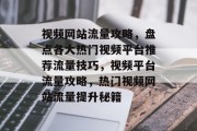 视频网站流量攻略，盘点各大热门视频平台推荐流量技巧，视频平台流量攻略，热门视频网站流量提升秘籍