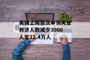 美国上周首次申领失业救济人数减少3000人至22.4万人