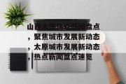 山西太原热点新闻盘点，聚焦城市发展新动态，太原城市发展新动态，热点新闻盘点速览