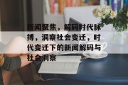 新闻聚焦，解码时代脉搏，洞察社会变迁，时代变迁下的新闻解码与社会洞察