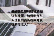 做好西瓜视频赚钱的秘诀与步骤,如何制作引人注目的西瓜视频并获得丰厚收入? 做好西瓜视频赚钱的秘诀与步骤,如何制作引人注目的西瓜视频并获得丰厚收入?