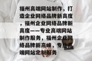 福州高端网站制作，打造企业网络品牌新高度，福州企业网络品牌新高度——专业高端网站制作服务，福州企业网络品牌新高峰，专业高端网站定制服务