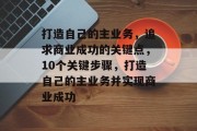 打造自己的主业务，追求商业成功的关键点，10个关键步骤，打造自己的主业务并实现商业成功