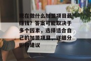现在做什么加盟项目最赚钱?答案可能取决于多个因素,选择适合自己的加盟项目,详细分析和建议