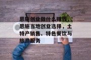 恩施创业做什么赚钱,恩施当地创业选择,土特产销售、特色餐饮与旅游服务 恩施创业做什么赚钱,恩施当地创业选择,土特产销售、特色餐饮与旅游服务