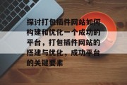 探讨打包插件网站如何构建和优化一个成功的平台，打包插件网站的搭建与优化，成功平台的关键要素