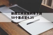 新西兰将关键利率下调50个基点至4.25%