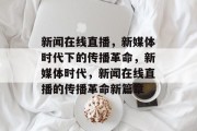 新闻在线直播，新媒体时代下的传播革命，新媒体时代，新闻在线直播的传播革命新篇章
