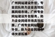 广州网站建设外包，专业团队助力企业高效拓展网络市场，广州专业网站建设外包服务，助力企业网络市场高效拓展，广州专业网站建设外包，助力企业网络市场快速拓展