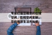 专业打造您理想的在线空间，在线空间定制，您的理想生活开始吧！