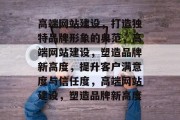 高端网站建设，打造独特品牌形象的典范，高端网站建设，塑造品牌新高度，提升客户满意度与信任度，高端网站建设，塑造品牌新高度