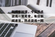 新闻早知道，今日热点资讯一览无余，每日新闻速览，热点资讯一网打尽
