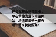 轻松办理承德流量卡，尽在承德流量卡申请网站！承德流量卡一键办理，尽享便捷服务！