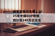国家发展改革委：2025年中国GDP规模预计在140万亿元左右