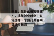 创业,做什么美容赚钱?,揭秘创业创业!如何选择一个热门美容项目进行投资 创业,做什么美容赚钱?,揭秘创业创业!如何选择一个热门美容项目进行投资