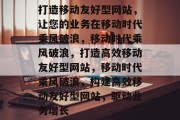 打造移动友好型网站，让您的业务在移动时代乘风破浪，移动时代乘风破浪，打造高效移动友好型网站，移动时代乘风破浪，构建高效移动友好型网站，驱动业务增长