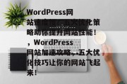 WordPress网站速度慢？五大优化策略助你提升网站性能！，WordPress网站加速攻略，五大优化技巧让你的网站飞起来！