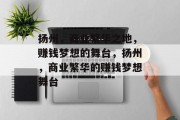 扬州，商业繁华之地，赚钱梦想的舞台，扬州，商业繁华的赚钱梦想舞台