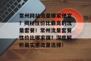 常州网站流量哪家便宜？揭秘性价比最高的流量套餐！常州流量套餐性价比哪家强？深度解析最实惠流量选择！