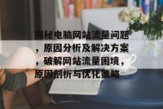 揭秘电脑网站流量问题,原因分析及解决方案,破解网站流量困境,原因剖析与优化策略 揭秘电脑网站流量问题,原因分析及解决方案,破解网站流量困境,原因剖析与优化策略