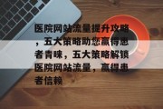 医院网站流量提升攻略，五大策略助您赢得患者青睐，五大策略解锁医院网站流量，赢得患者信赖
