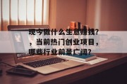 现今做什么生意赚钱?,当前热门创业项目,哪些行业前景广阔?
