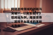 网络游戏领域的创新与突破——以魔兽插件下载网站为例，魔兽世界，游戏平台技术的革新与发展