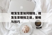 理发生意如何赚钱,理发生意赚钱之道,策略与技巧 理发生意如何赚钱,理发生意赚钱之道,策略与技巧